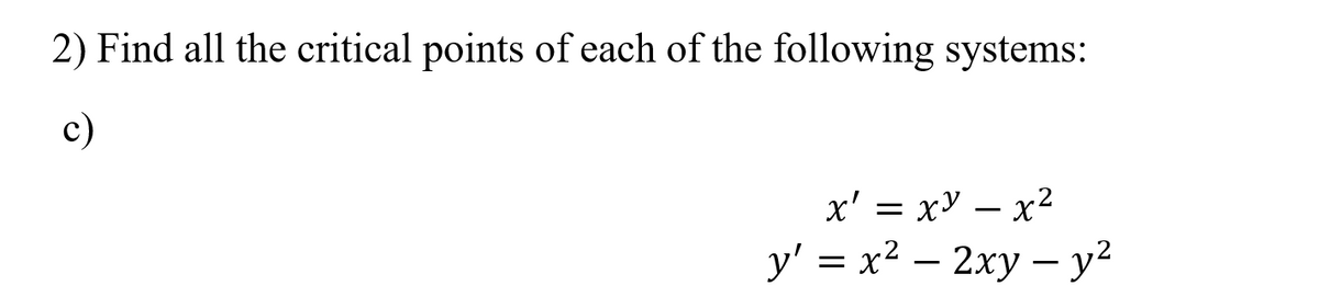 2) Find all the critical points of each of the following systems:
c)
х' 3 хУ — х2
-
y' = x2 – 2xy – y²

