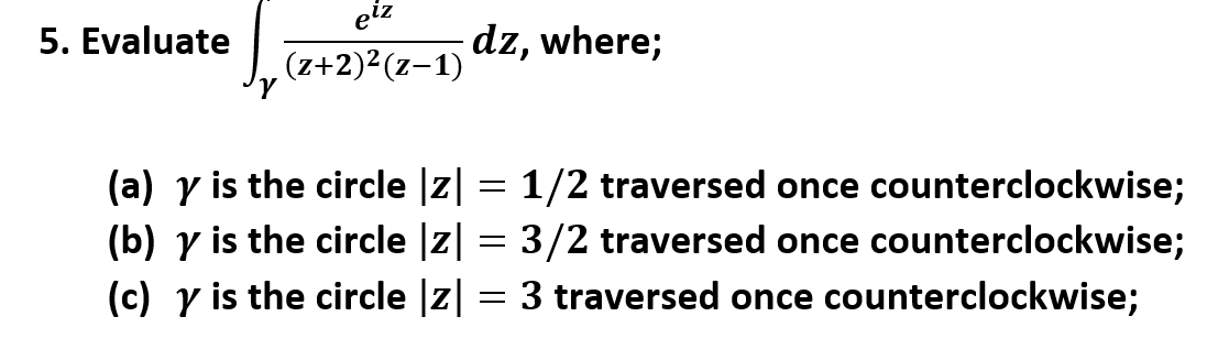 eiz
5. Evaluate
dz, where;
(z+2)²(z-1)
(a) y is the circle |z| = 1/2 traversed once counterclockwise;
(b) y is the circle |z| = 3/2 traversed once counterclockwise;
(c) y is the circle |z| = 3 traversed once counterclockwise;
