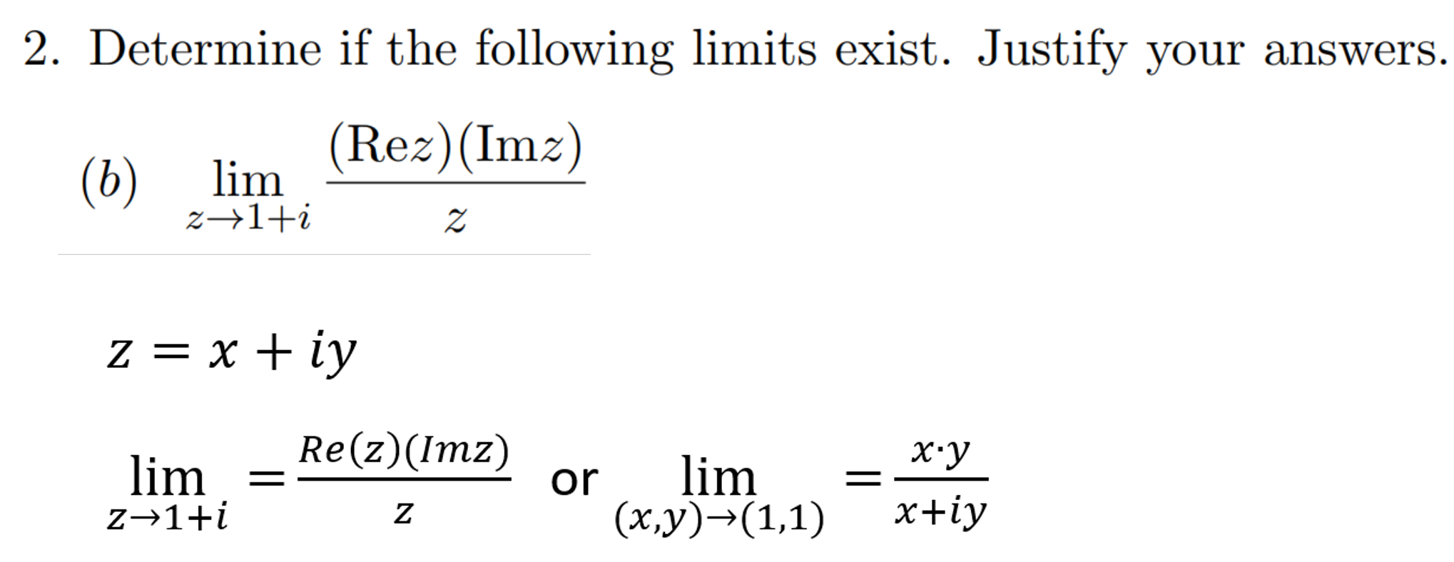. Determine if the following limits exist. Justify your answers.
(Rez)(Imz)
lim
z→1+i
(b)
z = x + iy
Re(z)(Imz)
ху
lim
z→1+i
lim
or
(х,у) -(1,1)
x+iy
