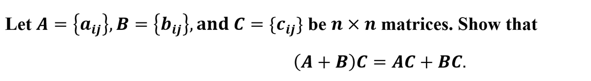 Let A = {ay}, B = {by}, and C = {Cy} be n x n matrices. Show that
(А + B)С 3D АС + ВС.

