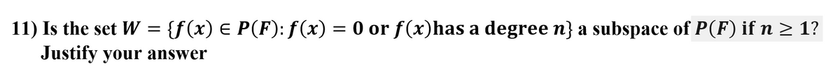 11) Is the set W = {f(x) E P(F): ƒ (x) = 0 or f (x)has a degree n} a subspace of P(F) if n > 1?
Justify your answer
