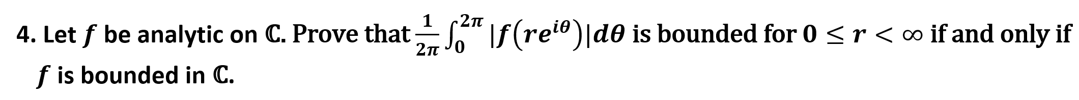 1
4. Let f be analytic on C. Prove that -
2n J0
\f(ret®)|d0 is bounded for 0 <r<∞ if and only if
f is bounded in C.
