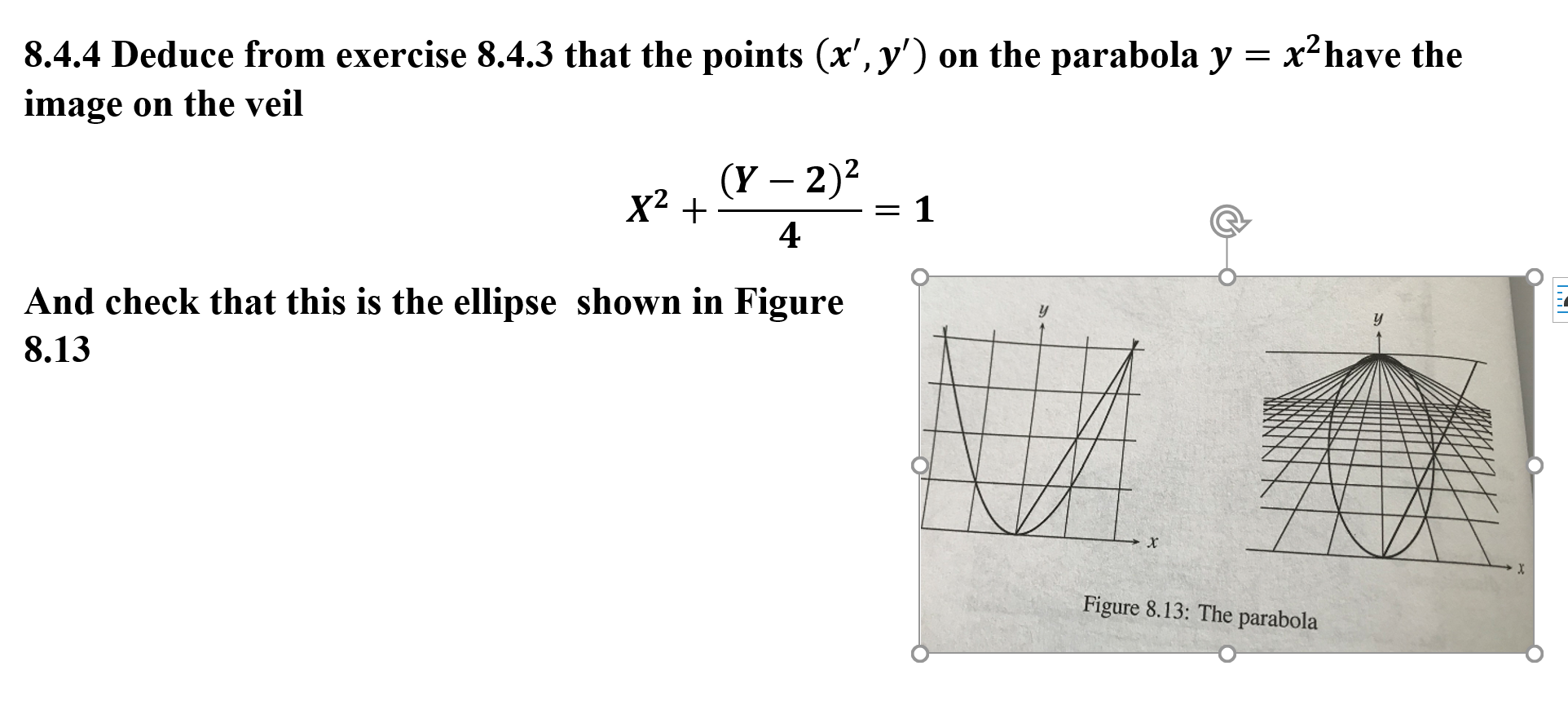 x2have the
8.4.4 Deduce from exercise 8.4.3 that the points (x', y') on the parabola y
image on the veil
(Y 2)2
X2
1
4
And check that this is the ellipse shown in Figure
8.13
x
Figure 8.13: The parabola
