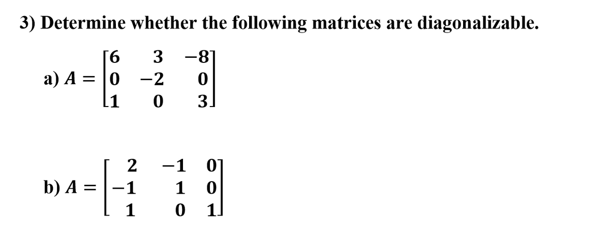 3) Determine whether the following matrices are diagonalizable.
[6
3
-81
a) A =
-2
.1
3.
2
-1
b) A =
-1
1
1
