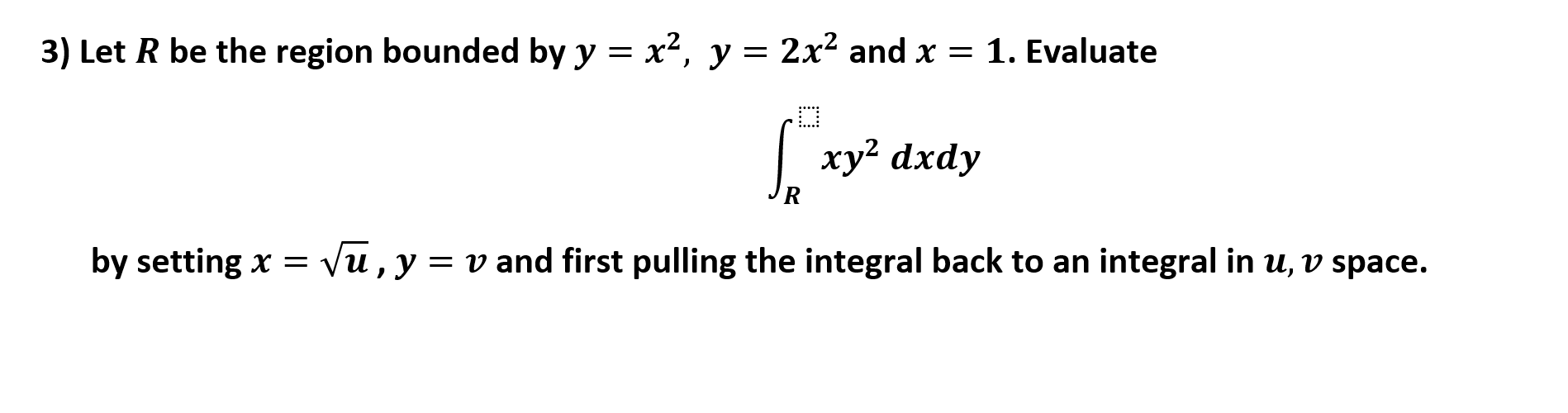 = x2, y = 2x2 and x = 1. Evaluate
3) Let R be the region bounded by y
xy2 dxdy
Vu, y
v and first pulling the integral back to an integral in u, v space
by setting x
