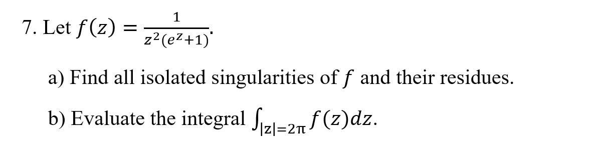 1
7. Let f(z) =
z?(e2+1)'
a) Find all isolated singularities of f and their residues.
b) Evaluate the integral fl=27f (z)dz.
|z|=2
