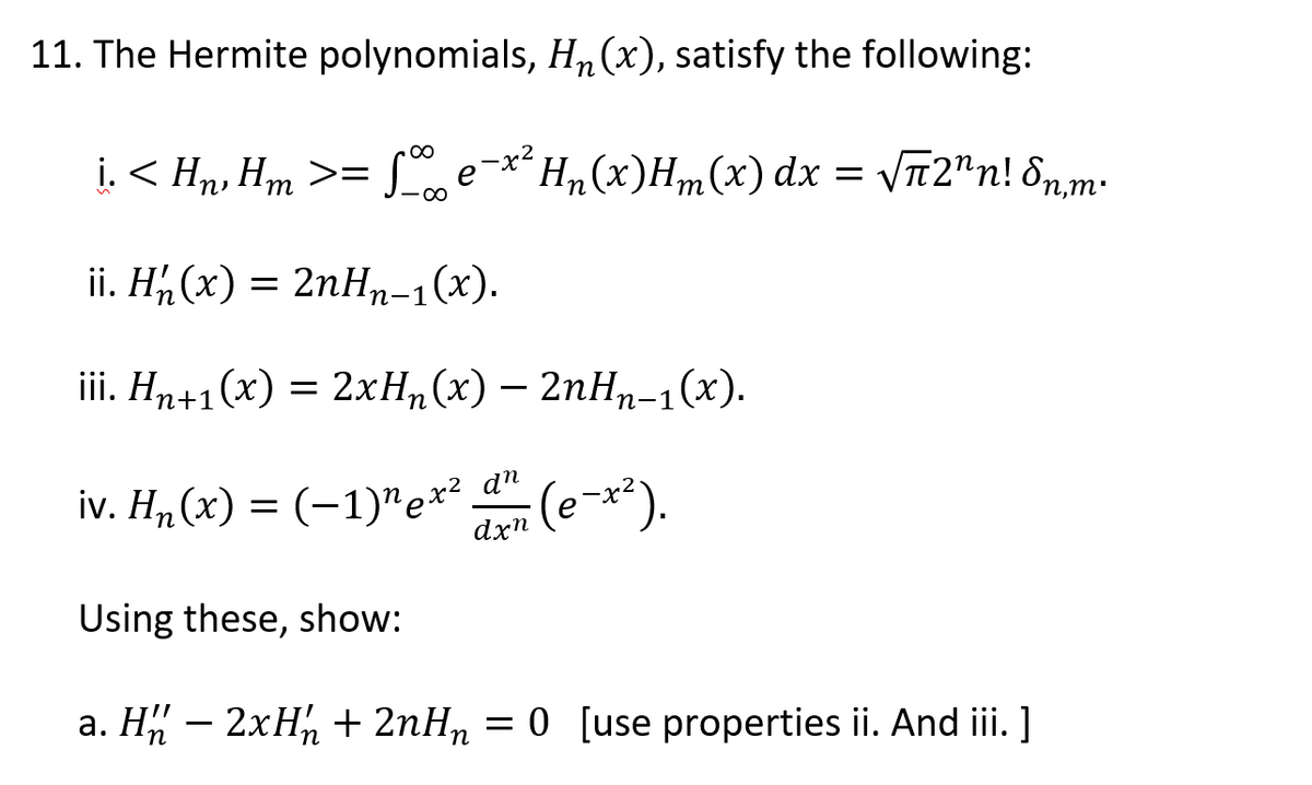 11. The Hermite polynomials, H,(x), satisfy the following:
п
i. < Hn, Hm >= Se-xH,(x)H,m(x) dx
VTT2"n! 8n,m.
т
ii. Н# (х) —D 2nНп-1 (х).
ii. Нn+1 (х) — 2хН, (х) — 2nНт-1 (х).
п-1
iv. H, (x) = (-1)"e** (e-**).
dxn
Using these, show:
а. Н# — 2хН + 2nH, — 0 [useе properties i. And ii. ]
