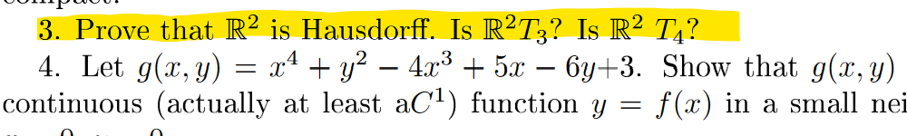 3. Prove that R² is Hausdorff. Is R?T3? Is R² T4?
4. Let g(x, y)
continuous (actually at least aC') function y
x4 + y? – 4x³ + 5x – 6y+3. Show that g(x, y)
f (x) in a small nei
