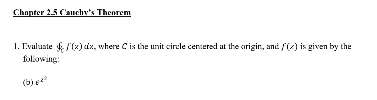 Chapter 2.5 Cauchy's Theorem
1. Evaluate f. f(z) dz, where C is the unit circle centered at the origin, and f (z) is given by the
following:
(b) ez?
