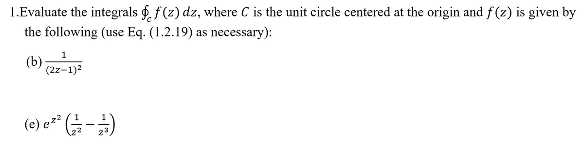 1.Evaluate the integrals 6. f (z) dz, where C is the unit circle centered at the origin and f (z) is given by
the following (use Eq. (1.2.19) as necessary):
1
(b)
(2z-1)2
(e) e²* (÷-)
