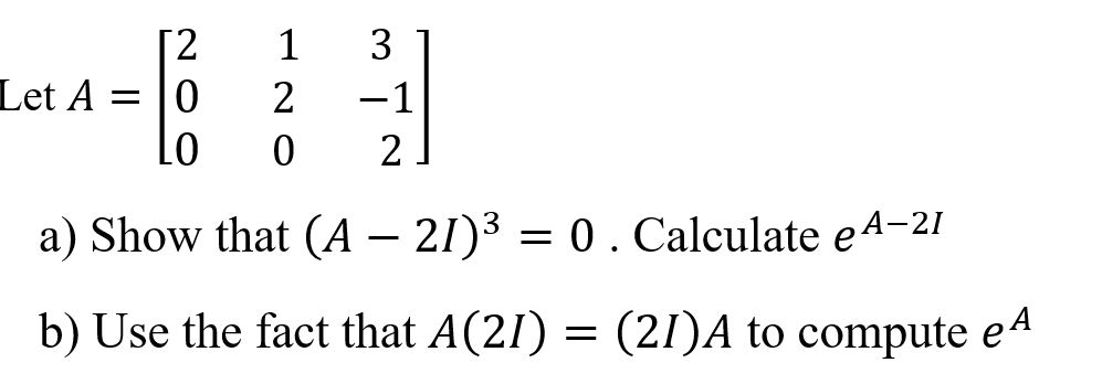 1
3
Let A
2
-1
a) Show that (A – 21)3 = 0 . Calculate e 4-21
b) Use the fact that A(21) = (21)A to compute
eA

