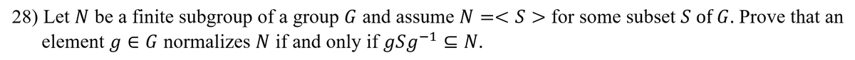 28) Let N be a finite subgroup of a group G and assume N =< S > for some subset S of G. Prove that an
element g e G normalizes N if and only if gSg¯1 c N.
