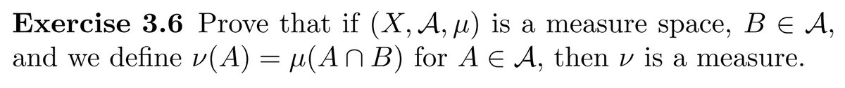 Exercise 3.6 Prove that if (X, A, u) is a measure space, B E A,
and we define v(A) = µ(A B) for A E A, then v is a measure.
