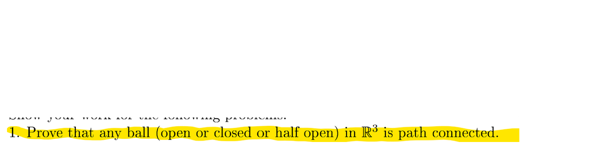 1. Prove that any ball (open
or closed or half open) in R is path connected.
