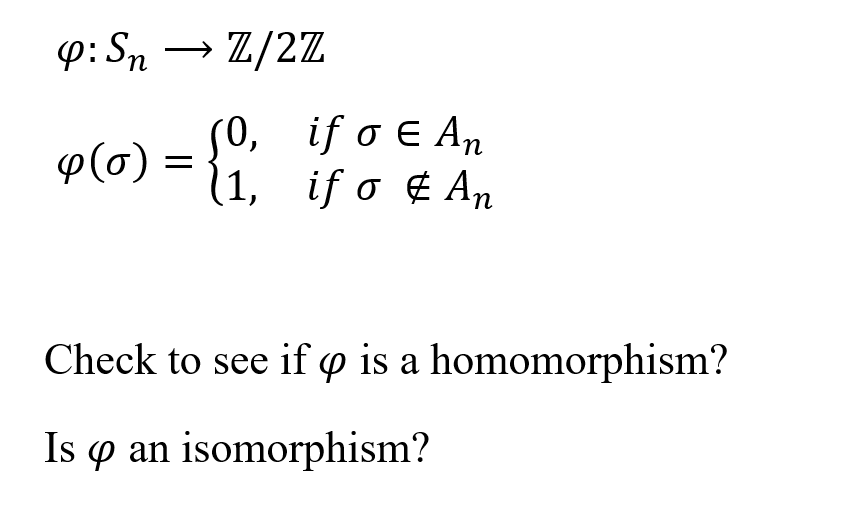 p: Sn → Z/2Z
(0, if o E An
(1, if o ¢ An
p(0) =
Check to see if y is a homomorphism?
Is p an isomorphism?
