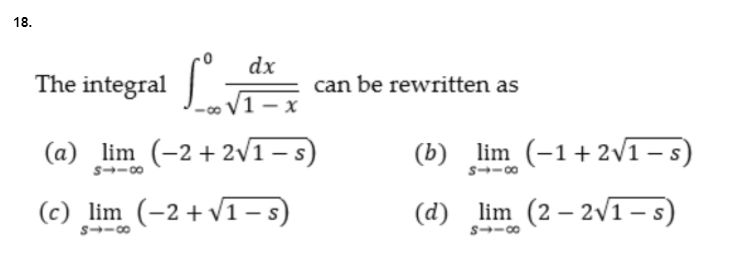 18.
dx
The integral -
can be rewritten as
V1 - x
(a) lim (-2+ 2v1-s)
(b) lim (-1+2vī- s)
s--00
s--00
(c) lim (-2+v1- s)
(d) lim (2 – 2vī1-5)
s--00
