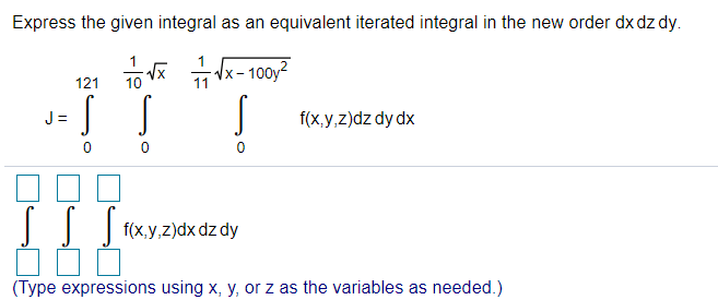 Express the given integral as an equivalent iterated integral in the new order dx dz dy.
Vx- 100y?
121
J =
f(x,y,z)dz dy dx
(x,y.z)dx dz dy
(Type expressions using x, y, or z as the variables as needed.)
