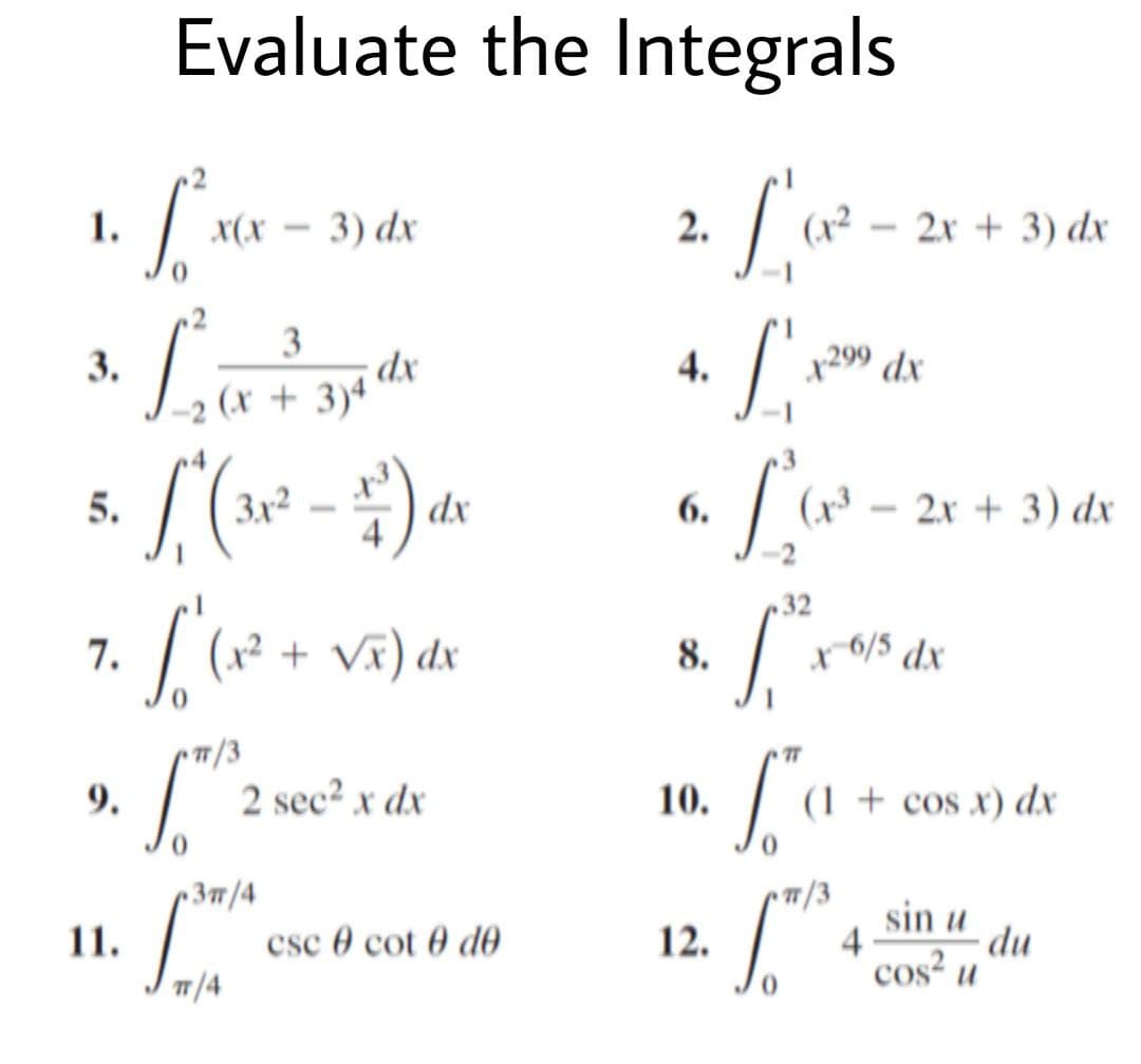 2 (x + 3)4 dx
Evaluate the Integrals
1.
X(X – 3) dx
2.
2x + 3) dx
3
3.
4.
+299
x299 dx
5.
dx
6.
2x + 3) dx
32
+ Vĩ) dx
7.
8.
r6/5 dx
7/3
9.
2 sec² x dx
(1 + cos x) dx
10.
r 37/4
csc 0 cot 0 d0
sin u
du
4
cos?
11.
12.
7/4
