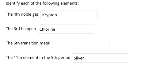 Identify each of the following elements:
The 4th noble gas Krypton
The 3rd halogen Chlorine
The 6th transition metal
The 11th element in the 5th period Silver
