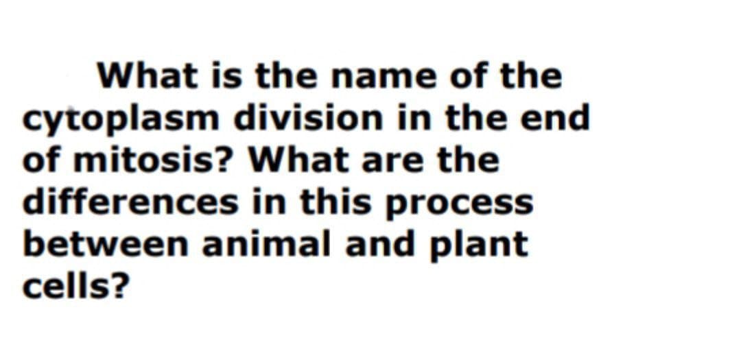 What is the name of the
cytoplasm division in the end
of mitosis? What are the
differences in this process
between animal and plant
cells?
