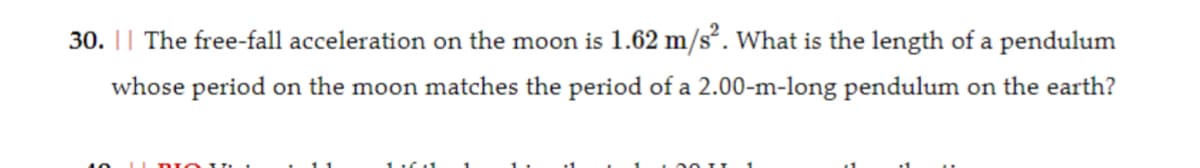 30. || The free-fall acceleration on the moon is 1.62 m/s². What is the length of a pendulum
whose period on the moon matches the period of a 2.00-m-long pendulum on the earth?
DIO 17:
116 11