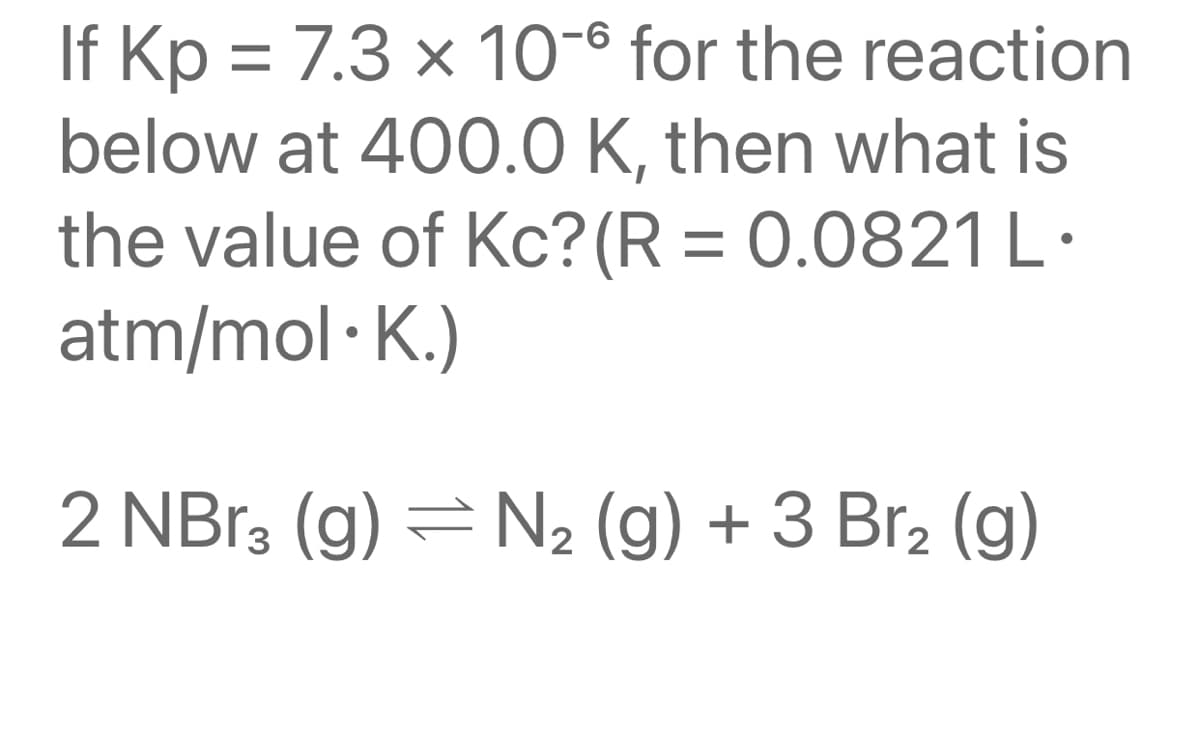 If Kp = 7.3 × 10-6 for the reaction
below at 400.0 K, then what is
the value of Kc?(R = 0.0821 L·
atm/mol · K.)
-9-
2 NB13 (g) =N2 (g) + 3 Br, (g)
