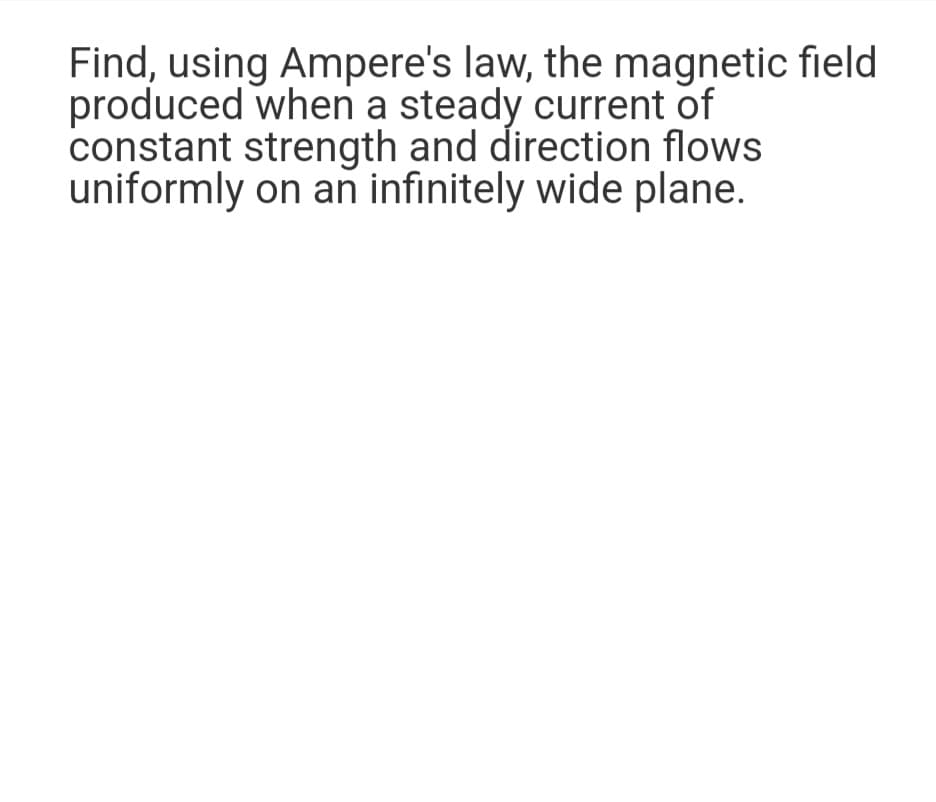 Find, using Ampere's law, the magnetic field
produced when a steady current of
constant strength and direction flows
uniformly on an infinitely wide plane.