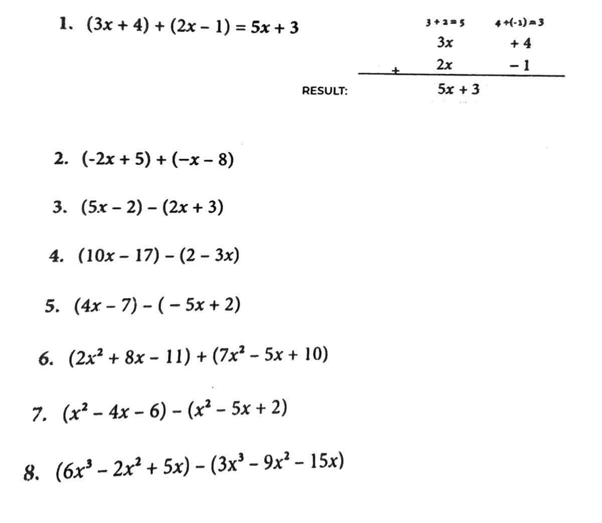 1. (3x + 4) + (2x − 1) = 5x + 3
2. (-2x + 5) + (-x-8)
3. (5x-2)(2x + 3)
4. (10x17) - (2-3x)
RESULT:
5. (4x-7) - ( − 5x + 2)
6. (2x² + 8x - 11) + (7x² − 5x + 10)
-
7. (x² - 4x-6) - (x² - 5x + 2)
8. (6x³ - 2x² + 5x) - (3x³ - 9x² - 15x)
3+2=5
3x
2x
52+3
4+(-1)=3
+4
- 1
-