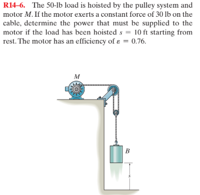 R14-6. The 50-lb load is hoisted by the pulley system and
motor M. If the motor exerts a constant force of 30 lb on the
cable, determine the power that must be supplied to the
motor if the load has been hoisted s = 10 ft starting from
rest. The motor has an efficiency of ɛ = 0.76.
%3D
