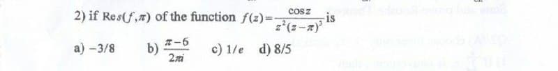 COSZ
2) if Res(f,n) of the function f(z)=-
#-6
a) -3/8 b)
c) 1/e d) 8/5
2ti
-is
