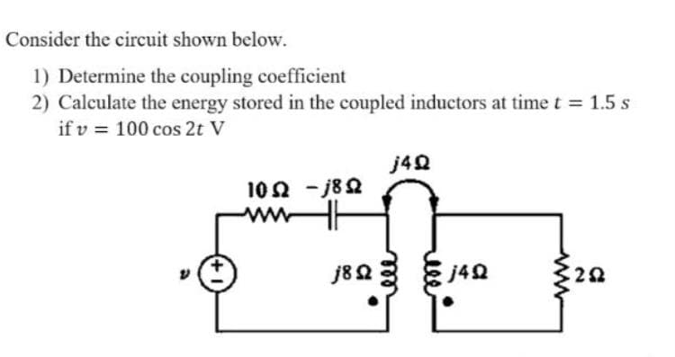 Consider the circuit shown below.
1) Determine the coupling coefficient
2) Calculate the energy stored in the coupled inductors at time t = 1.5 s
if v 100 cos 2t V
j4Q
1092-1892
www
j8Q2
292
j4Q