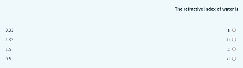 The refractive index of water is
0.33
.a
1.33
.b O
1.5
.c O
0.5
.d O
