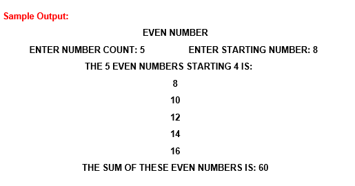 Sample Output:
EVEN NUMBER
ENTER NUMBER COUNT: 5
ENTER STARTING NUMBER: 8
THE 5 EVEN NUMBERS STARTING 4 IS:
8
10
12
14
16
THE SUM OF THESE EVEN NUMBERS IS: 60
