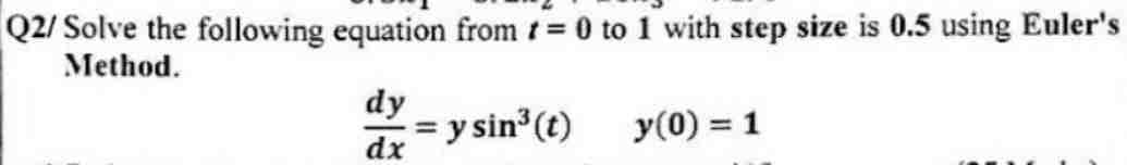 Q2/Solve the following equation from t=0 to 1 with step size is 0.5 using Euler's
Method.
dy
dx
= y sin³ (t)
y (0) = 1