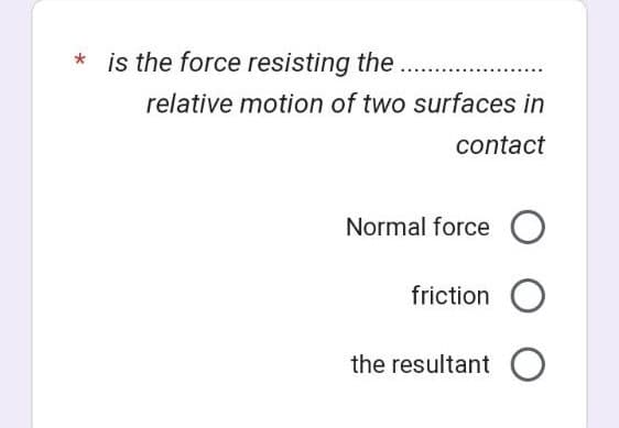 * is the force resisting the ...........
relative motion of two surfaces in
contact
Normal force O
friction O
the resultant O