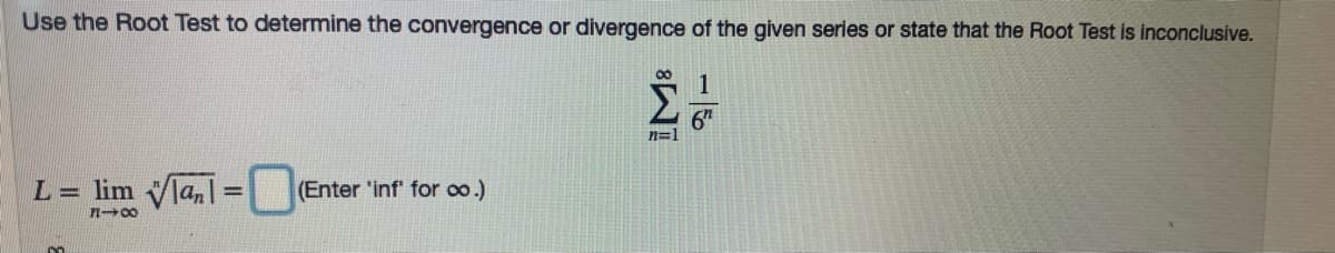 Use the Root Test to determine the convergence or divergence of the given series or state that the Root Test is inconclusive.
1
Σ
n=1
L= lim
Ja, =
(Enter 'inf for oo.)
