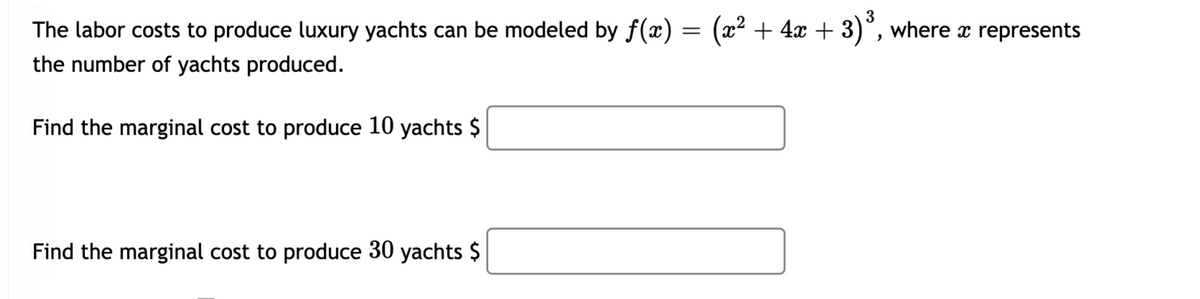 The labor costs to produce luxury yachts can be modeled by f(x) = (x² + 4x + 3)°, where a represents
the number of yachts produced.
Find the marginal cost to produce 10 yachts $
Find the marginal cost to produce 30 yachts $
