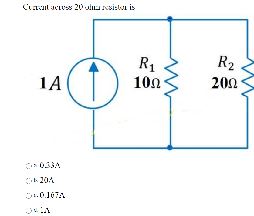 Current across 20 ohm resistor is
R1
R2
1A
102
200
Оa. 0.33А
b. 20A
Ос. 0.167A
O d. 1A

