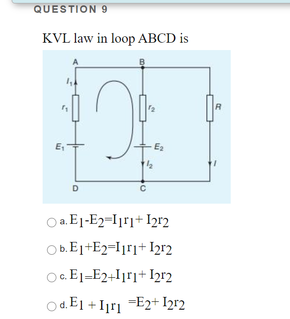 QUESTION 9
KVL law in loop ABCD is
A
B
12
R
E
E2
12
O a. E1-E2-I1r1+Ir2
Ob. E1+E2=Ijrj+ Ir2
O c. E1-E2+I1r1+ I2r2
O d. E1 +Iįr1 =E2+ I2r2

