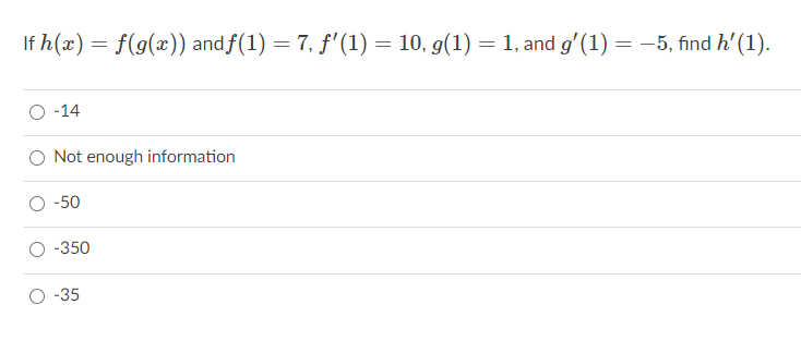 If h(x) = f(g(x)) and f(1) = 7, f'(1) = 10, g(1) = 1, and g'(1) = -5, find h' (1).
O -14
Not enough information
-50
-350
-35
