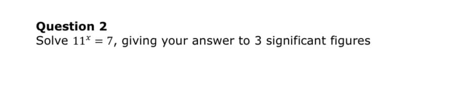 Question 2
Solve 11* = 7, giving your answer to 3 significant figures