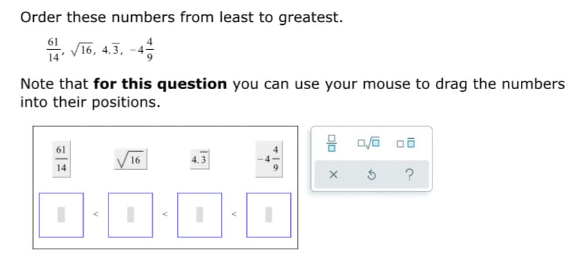 Order these numbers from least to greatest.
61
음, V16, 4.3,-4층
14'
Note that for this question you can use your mouse to drag the numbers
into their positions.
61
16
4.3
14
?
ID
4.
