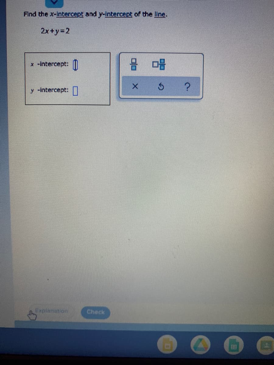 Find the x-intercept and y-Intercept of the line.
2x+y=2
x -intercept: ||
y -intercept: I
Explanation
Check
