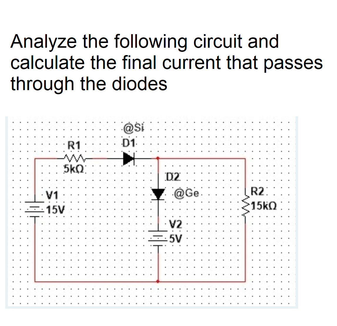 Analyze the following circuit and
calculate the final current that passes
through the diodes
R1
D1-
5kQ:
D2
R2:
15kQ:
V1
@Ge.
-15V
V2
-5V
