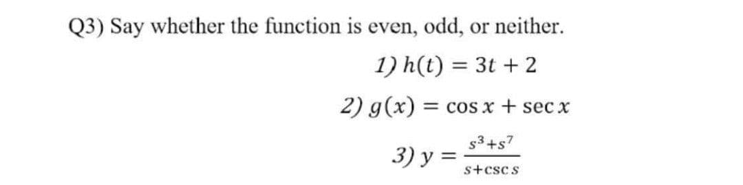 Q3) Say whether the function is even, odd, or neither.
1) h(t) = 3t + 2
2) g(x) = cos x + sec x
s3+s7
3) y =
s+csc s
