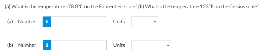 (a) What is the temperature -78.0°C on the Fahrenheit scale? (b) What is the temperature 123°F on the Celsius scale?
(a) Number
Units
(b) Number
i
Units
>
