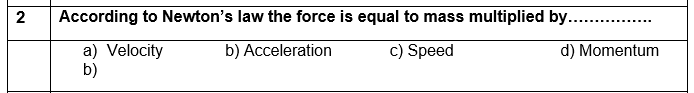 2
According to Newton's law the force is equal to mass multiplied by.. .
a) Velocity
b)
b) Acceleration
c) Speed
d) Momentum
