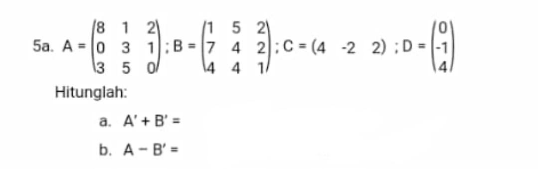 8 1 2
5a. A = 0 3 1:B
13 5 이/
/1 5 2
7 4 2:C = (4
\4 4 1/
-2 2) ;D = |-1
%3D
Hitunglah:
a. A'+ B' =
b. A - B' =
