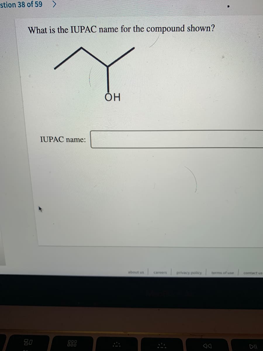 stion 38 of 59 >
What is the IUPAC name for the compound shown?
Он
IUPAC name:
about us
careers privacy policy
terma of use
contact us
80
000
O00
DII
