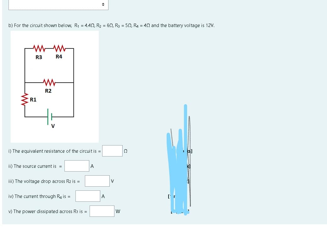 b) For the circuit shown below, R1 = 4.40, R2 = 60, R3 = 50, R4 = 42 and the battery voltage is 12V.
R3
R4
R2
R1
i) The equivalent resistance of the circuit is =
ii) The source current is =
A
iii) The voltage drop across R2 is =
iv) The current through R4 is =
A
v) The power dissipated across Ri is =
W
